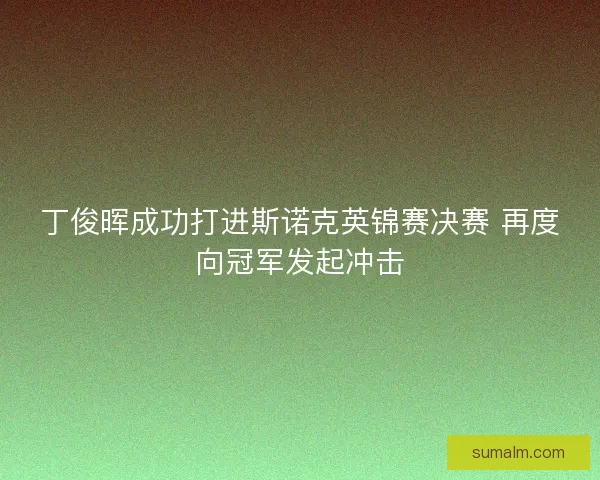 丁俊晖成功打进斯诺克英锦赛决赛 再度向冠军发起冲击