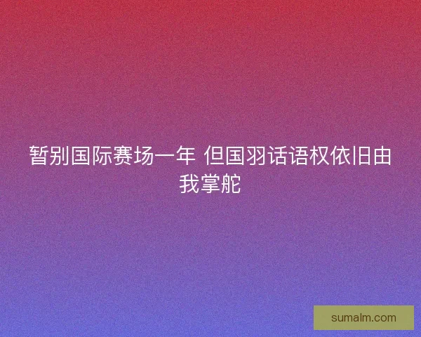 暂别国际赛场一年 但国羽话语权依旧由我掌舵