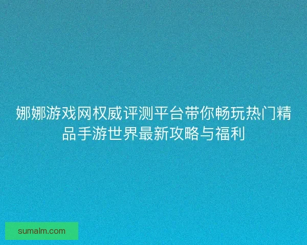 娜娜游戏网权威评测平台带你畅玩热门精品手游世界最新攻略与福利
