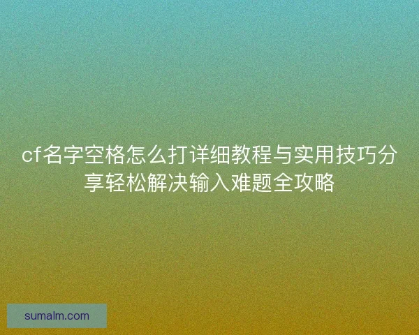 cf名字空格怎么打详细教程与实用技巧分享轻松解决输入难题全攻略