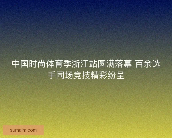 中国时尚体育季浙江站圆满落幕 百余选手同场竞技精彩纷呈