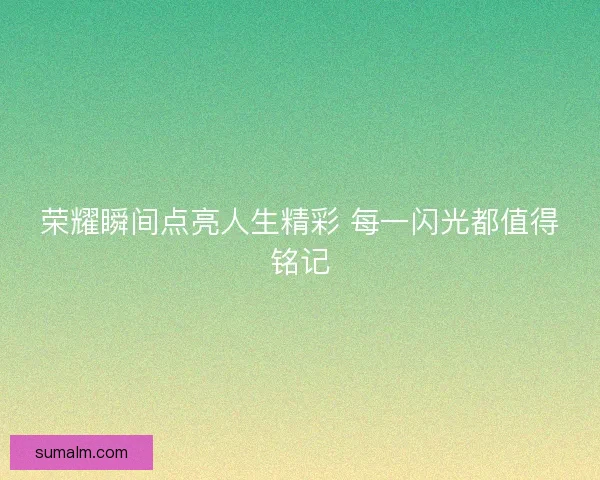 荣耀瞬间点亮人生精彩 每一闪光都值得铭记