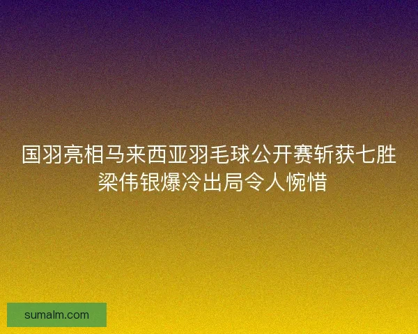 国羽亮相马来西亚羽毛球公开赛斩获七胜 梁伟银爆冷出局令人惋惜